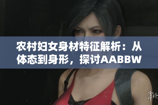 农村妇女身材特征解析：从体态到身形，探讨AABBWHBBW的多样之美