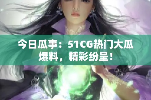 今日瓜事：51CG热门大瓜爆料，精彩纷呈！