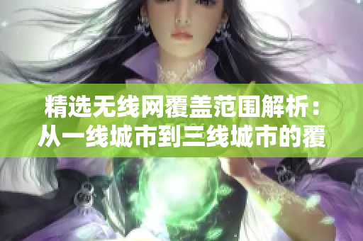 精选无线网覆盖范围解析：从一线城市到三线城市的覆盖效果对比