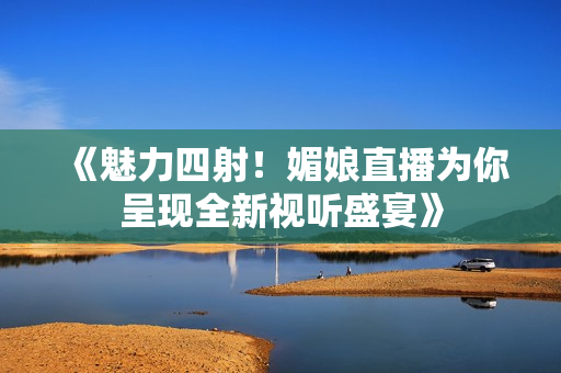 《魅力四射！媚娘直播为你呈现全新视听盛宴》