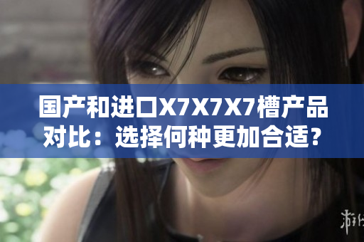 国产和进口X7X7X7槽产品对比：选择何种更加合适？