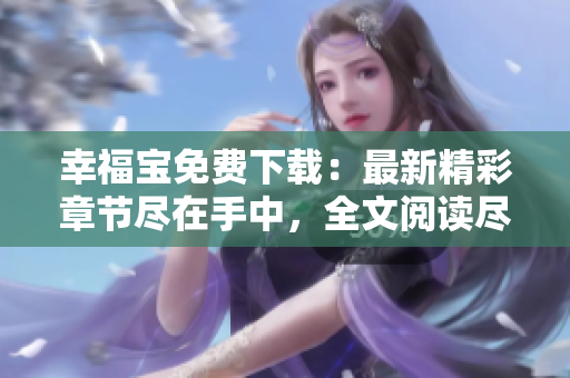 幸福宝免费下载：最新精彩章节尽在手中，全文阅读尽情畅想