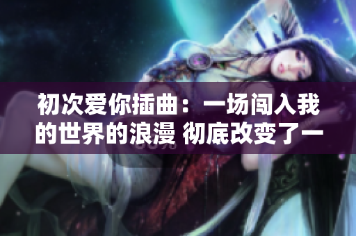 初次爱你插曲：一场闯入我的世界的浪漫 彻底改变了一切