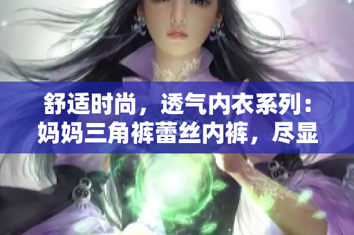 舒适时尚，透气内衣系列：妈妈三角裤蕾丝内裤，尽显女性魅力