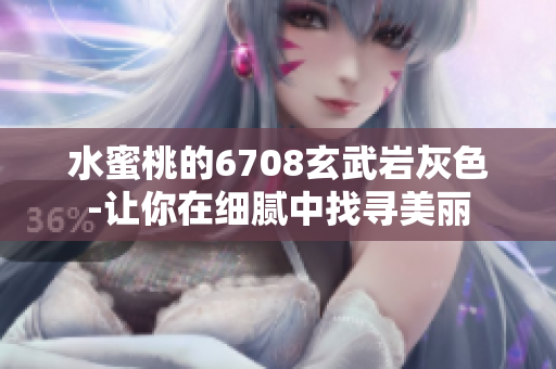 水蜜桃的6708玄武岩灰色-让你在细腻中找寻美丽