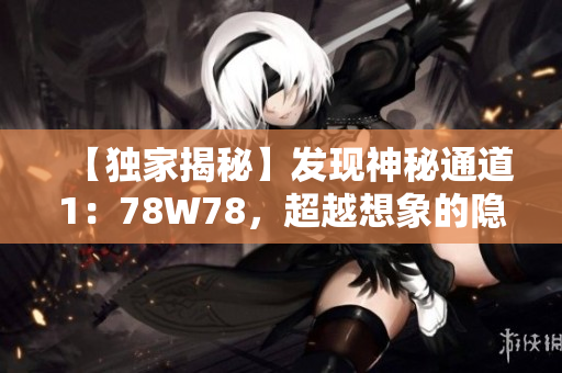 【独家揭秘】发现神秘通道1：78W78，超越想象的隐藏之踪迹