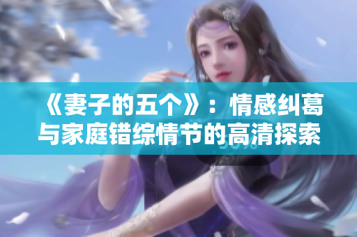 《妻子的五个》：情感纠葛与家庭错综情节的高清探索