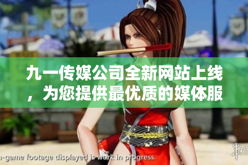九一传媒公司全新网站上线，为您提供最优质的媒体服务和创意解决方案