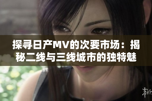 探寻日产MV的次要市场：揭秘二线与三线城市的独特魅力