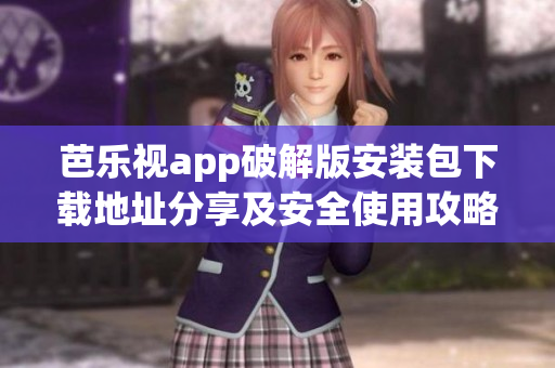 芭乐视app破解版安装包下载地址分享及安全使用攻略