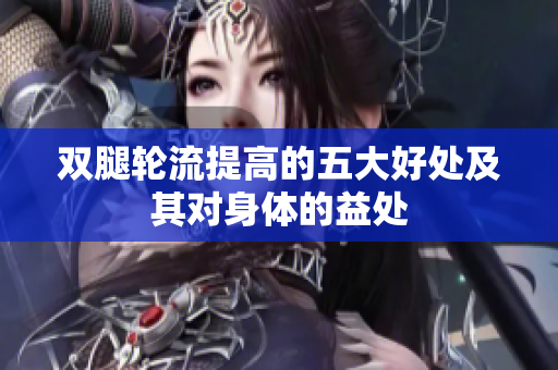 双腿轮流提高的五大好处及其对身体的益处