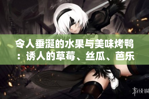 令人垂涎的水果与美味烤鸭：诱人的草莓、丝瓜、芭乐和鸭脖美食搭配翡翠手镯