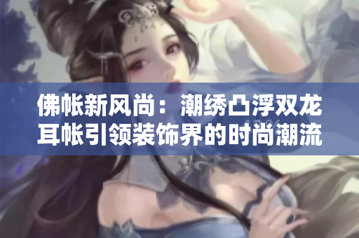 佛帐新风尚：潮绣凸浮双龙耳帐引领装饰界的时尚潮流