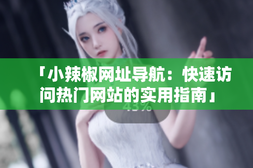 「小辣椒网址导航：快速访问热门网站的实用指南」