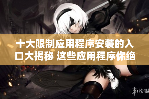 十大限制应用程序安装的入口大揭秘 这些应用程序你绝对不应该错过