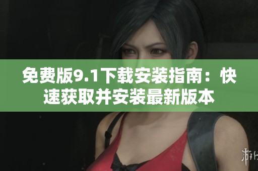 免费版9.1下载安装指南：快速获取并安装最新版本