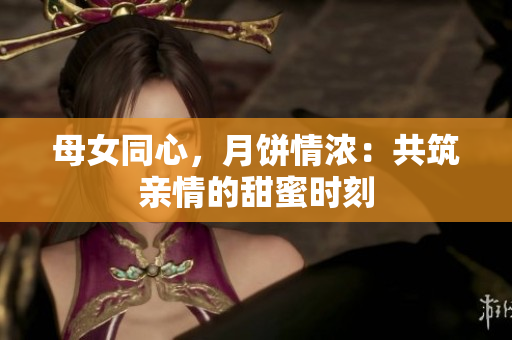 母女同心，月饼情浓：共筑亲情的甜蜜时刻