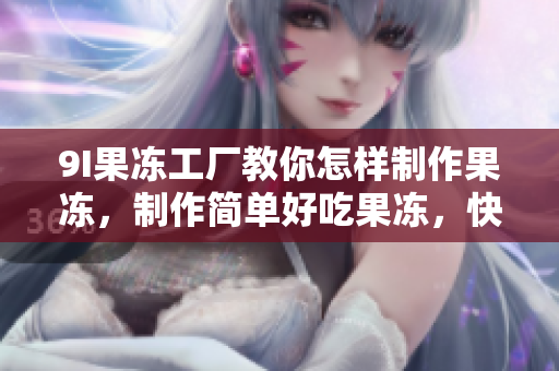 9I果冻工厂教你怎样制作果冻，制作简单好吃果冻，快来试试吧!