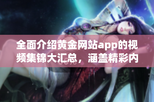 全面介绍黄金网站app的视频集锦大汇总，涵盖精彩内容，让您畅享视听盛宴