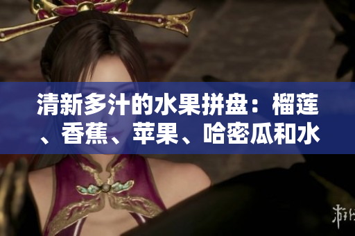 清新多汁的水果拼盘：榴莲、香蕉、苹果、哈密瓜和水蜜桃