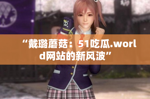 “戴璐蘑菇：51吃瓜.world网站的新风波”