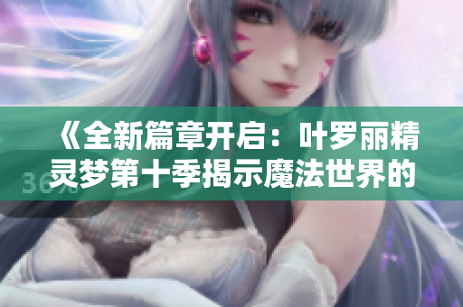 《全新篇章开启：叶罗丽精灵梦第十季揭示魔法世界的惊人秘密》