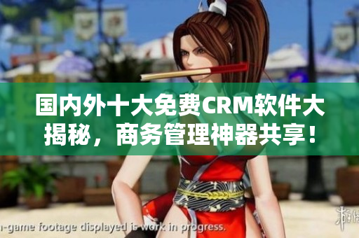国内外十大免费CRM软件大揭秘，商务管理神器共享！