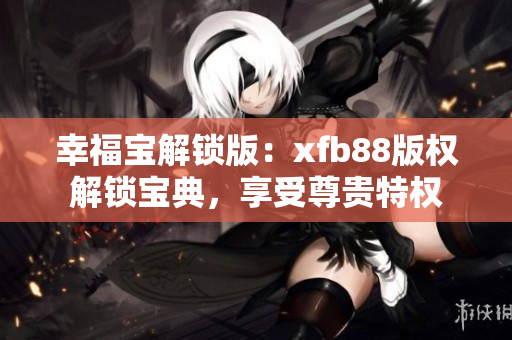 幸福宝解锁版：xfb88版权解锁宝典，享受尊贵特权