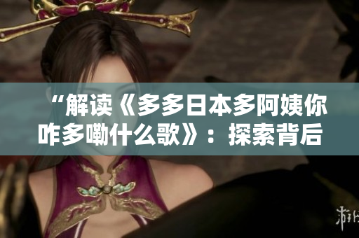 “解读《多多日本多阿姨你咋多嘞什么歌》：探索背后的文化交流与情感表达”