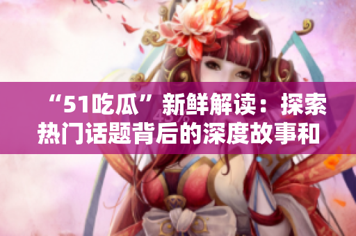 “51吃瓜”新鲜解读：探索热门话题背后的深度故事和趋势