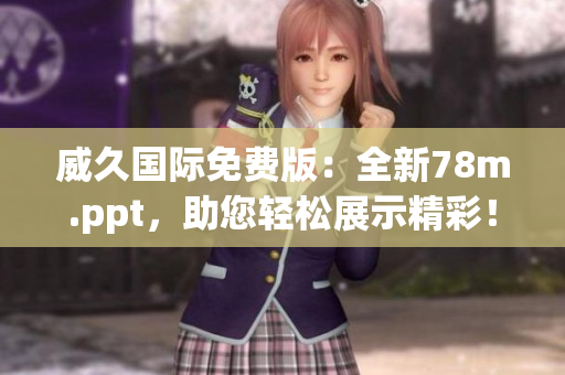 威久国际免费版：全新78m.ppt，助您轻松展示精彩！