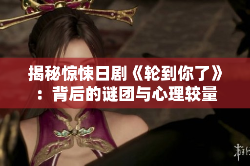 揭秘惊悚日剧《轮到你了》：背后的谜团与心理较量