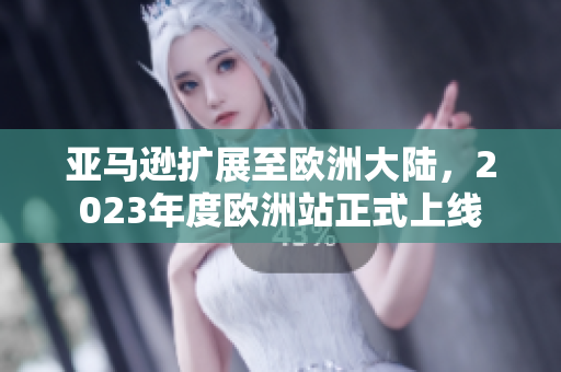 亚马逊扩展至欧洲大陆，2023年度欧洲站正式上线