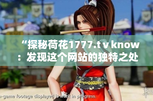 “探秘荷花1777.tⅴknow：发现这个网站的独特之处”