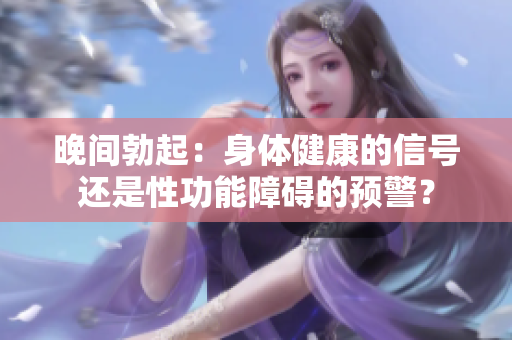 晚间勃起：身体健康的信号还是性功能障碍的预警？