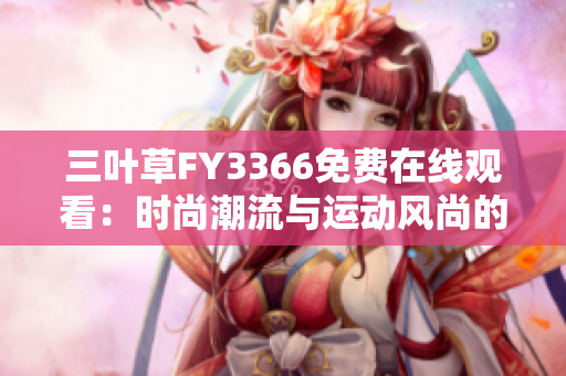 三叶草FY3366免费在线观看：时尚潮流与运动风尚的完美融合