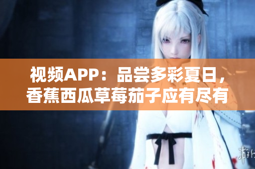 视频APP：品尝多彩夏日，香蕉西瓜草莓茄子应有尽有