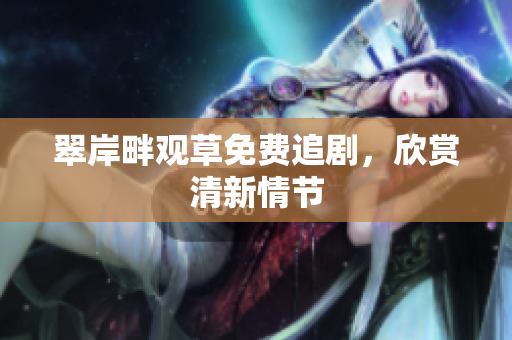 翠岸畔观草免费追剧，欣赏清新情节
