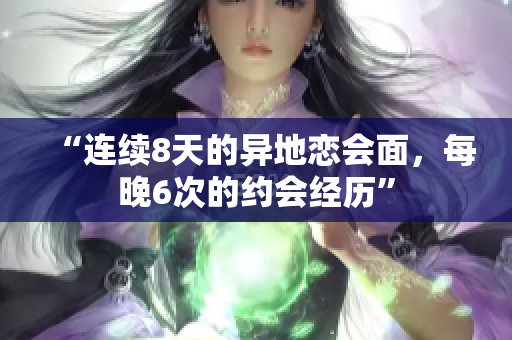 “连续8天的异地恋会面，每晚6次的约会经历”