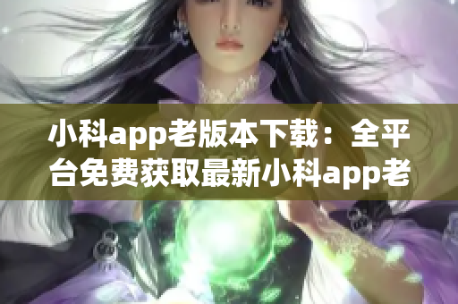 小科app老版本下载：全平台免费获取最新小科app老版本方法