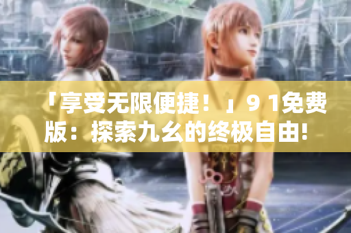 「享受无限便捷！」9 1免费版：探索九幺的终极自由!