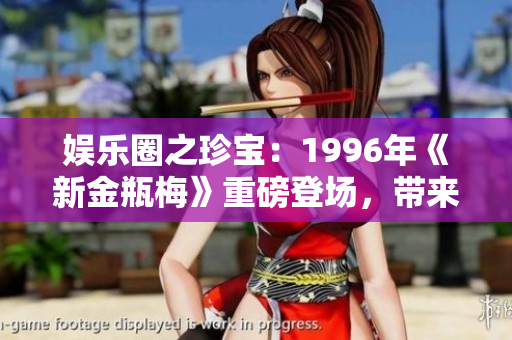 娱乐圈之珍宝：1996年《新金瓶梅》重磅登场，带来全新视听盛宴！
