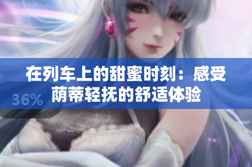 在列车上的甜蜜时刻：感受荫蒂轻抚的舒适体验