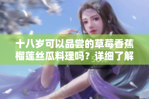 十八岁可以品尝的草莓香蕉榴莲丝瓜料理吗？详细了解各种水果的饮食安全问题