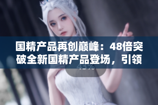 国精产品再创巅峰：48倍突破全新国精产品登场，引领行业风向！