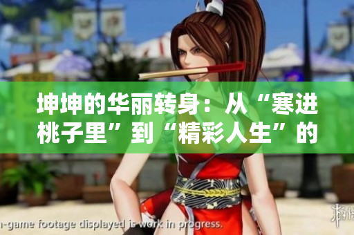 坤坤的华丽转身：从“寒进桃子里”到“精彩人生”的蜕变