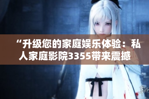 “升级您的家庭娱乐体验：私人家庭影院3355带来震撼视听享受！”