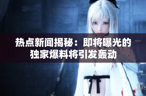 热点新闻揭秘：即将曝光的独家爆料将引发轰动