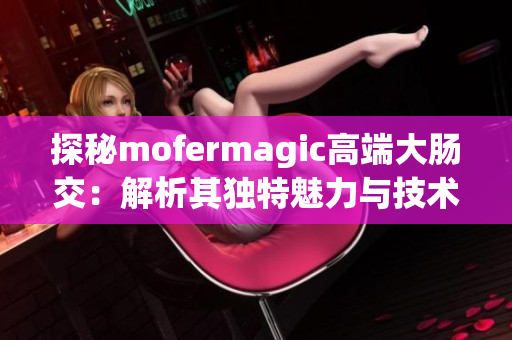探秘mofermagic高端大肠交：解析其独特魅力与技术奥秘