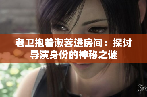 老卫抱着淑蓉进房间：探讨导演身份的神秘之谜